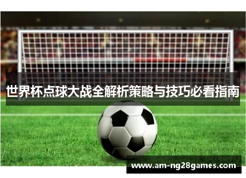 世界杯点球大战全解析策略与技巧必看指南 世界杯点球大战全解析策略与技巧必看指南