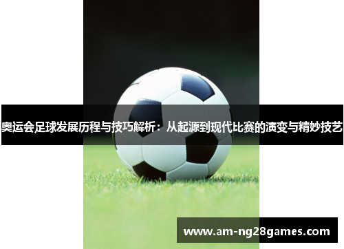 奥运会足球发展历程与技巧解析:从起源到现代比赛的演变与精妙技艺 奥运会足球发展历程与技巧解析:从起源到现代比赛的演变与精妙技艺