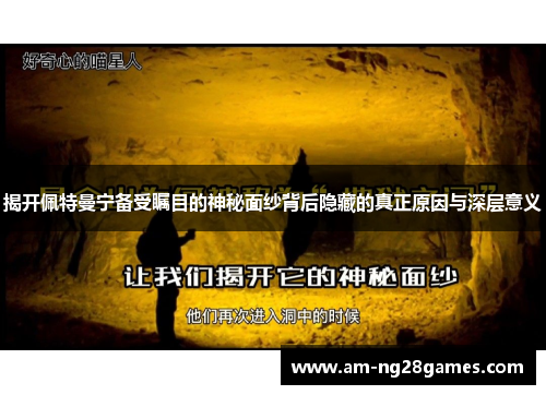 揭开佩特曼宁备受瞩目的神秘面纱背后隐藏的真正原因与深层意义 揭开佩特曼宁备受瞩目的神秘面纱背后隐藏的真正原因与深层意义