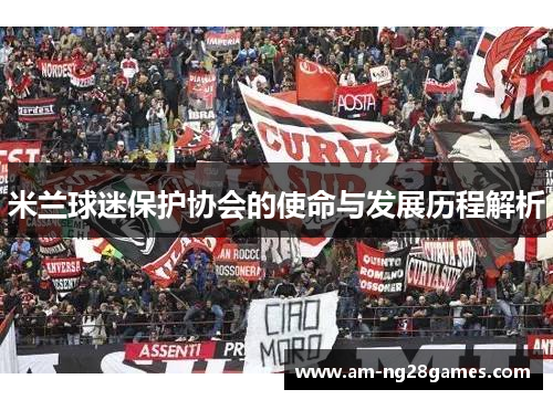 米兰球迷保护协会的使命与发展历程解析 米兰球迷保护协会的使命与发展历程解析