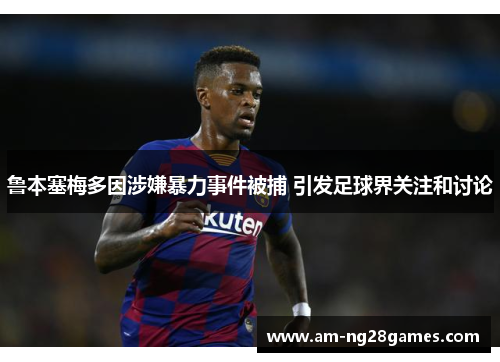 鲁本塞梅多因涉嫌暴力事件被捕 引发足球界关注和讨论 鲁本塞梅多因涉嫌暴力事件被捕 引发足球界关注和讨论