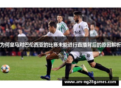 为何皇马对巴伦西亚的比赛未能进行直播背后的原因解析 为何皇马对巴伦西亚的比赛未能进行直播背后的原因解析