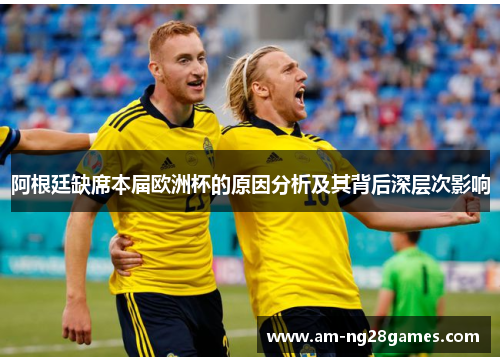 阿根廷缺席本届欧洲杯的原因分析及其背后深层次影响 阿根廷缺席本届欧洲杯的原因分析及其背后深层次影响