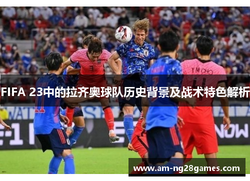 FIFA 23中的拉齐奥球队历史背景及战术特色解析 FIFA 23中的拉齐奥球队历史背景及战术特色解析