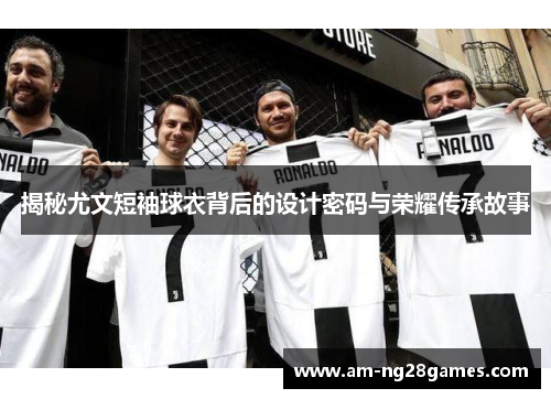 揭秘尤文短袖球衣背后的设计密码与荣耀传承故事 揭秘尤文短袖球衣背后的设计密码与荣耀传承故事