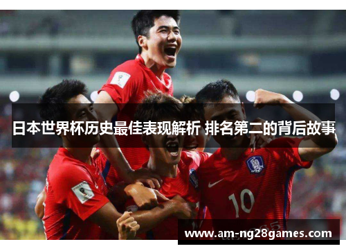 日本世界杯历史最佳表现解析 排名第二的背后故事 日本世界杯历史最佳表现解析 排名第二的背后故事