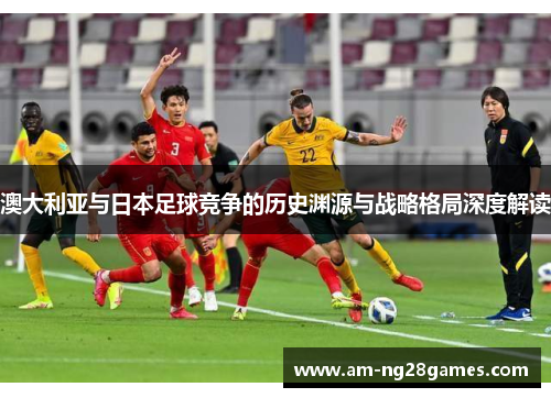 澳大利亚与日本足球竞争的历史渊源与战略格局深度解读 澳大利亚与日本足球竞争的历史渊源与战略格局深度解读