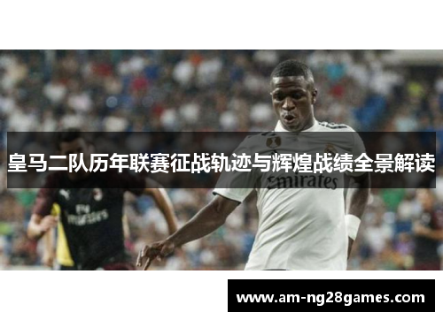 皇马二队历年联赛征战轨迹与辉煌战绩全景解读 皇马二队历年联赛征战轨迹与辉煌战绩全景解读
