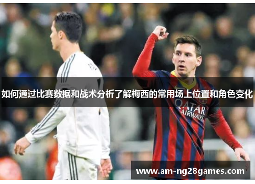 如何通过比赛数据和战术分析了解梅西的常用场上位置和角色变化 如何通过比赛数据和战术分析了解梅西的常用场上位置和角色变化