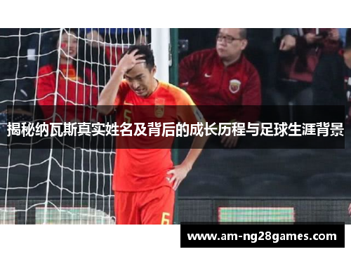 揭秘纳瓦斯真实姓名及背后的成长历程与足球生涯背景 揭秘纳瓦斯真实姓名及背后的成长历程与足球生涯背景