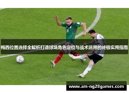 梅西位置选择全解析打造球场角色定位与战术运用的终极实用指南 梅西位置选择全解析打造球场角色定位与战术运用的终极实用指南