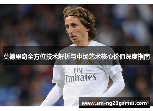莫德里奇全方位技术解析与中场艺术核心价值深度指南 莫德里奇全方位技术解析与中场艺术核心价值深度指南