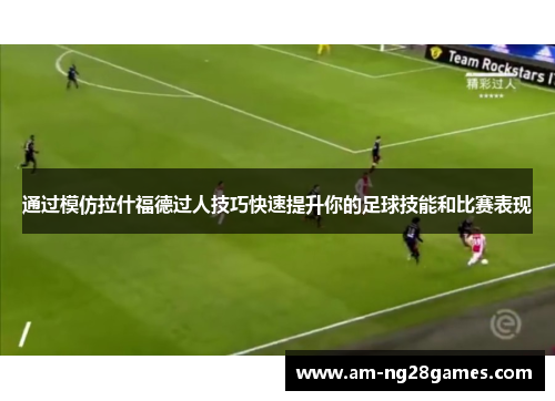 通过模仿拉什福德过人技巧快速提升你的足球技能和比赛表现 通过模仿拉什福德过人技巧快速提升你的足球技能和比赛表现