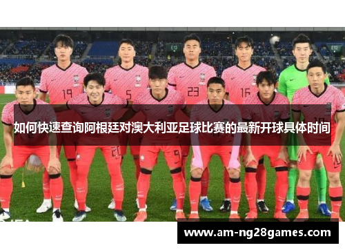 如何快速查询阿根廷对澳大利亚足球比赛的最新开球具体时间 如何快速查询阿根廷对澳大利亚足球比赛的最新开球具体时间