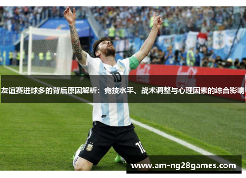 友谊赛进球多的背后原因解析:竞技水平、战术调整与心理因素的综合影响 友谊赛进球多的背后原因解析:竞技水平、战术调整与心理因素的综合影响