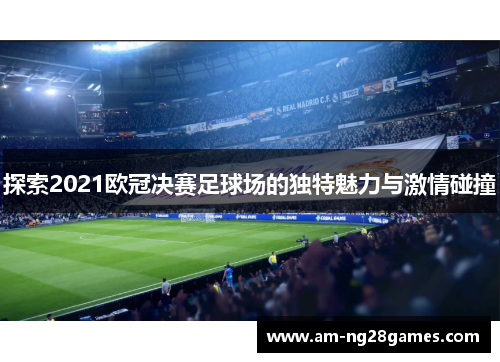 探索2021欧冠决赛足球场的独特魅力与激情碰撞 探索2021欧冠决赛足球场的独特魅力与激情碰撞