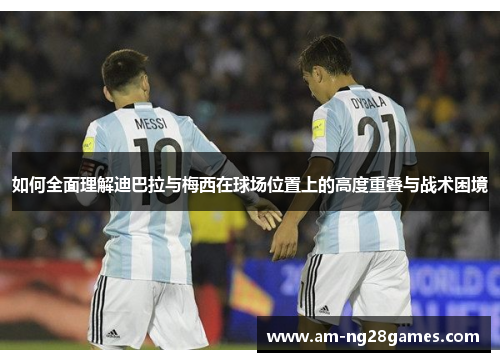 如何全面理解迪巴拉与梅西在球场位置上的高度重叠与战术困境 如何全面理解迪巴拉与梅西在球场位置上的高度重叠与战术困境