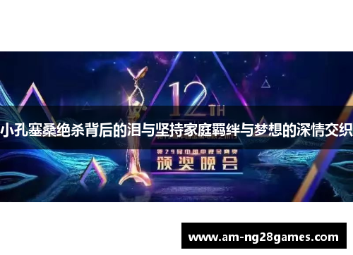 小孔塞桑绝杀背后的泪与坚持家庭羁绊与梦想的深情交织 小孔塞桑绝杀背后的泪与坚持家庭羁绊与梦想的深情交织