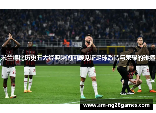 米兰德比历史五大经典瞬间回顾见证足球激情与荣耀的碰撞 米兰德比历史五大经典瞬间回顾见证足球激情与荣耀的碰撞