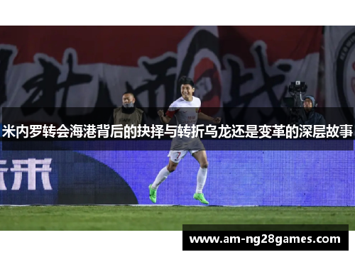 米内罗转会海港背后的抉择与转折乌龙还是变革的深层故事 米内罗转会海港背后的抉择与转折乌龙还是变革的深层故事