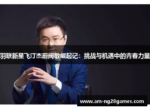 羽联新星飞汀杰蔚阀敏崛起记:挑战与机遇中的青春力量 羽联新星飞汀杰蔚阀敏崛起记:挑战与机遇中的青春力量