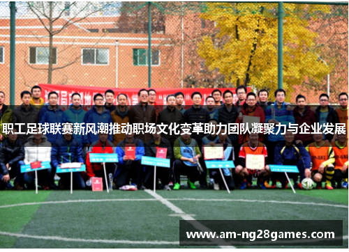 职工足球联赛新风潮推动职场文化变革助力团队凝聚力与企业发展 职工足球联赛新风潮推动职场文化变革助力团队凝聚力与企业发展
