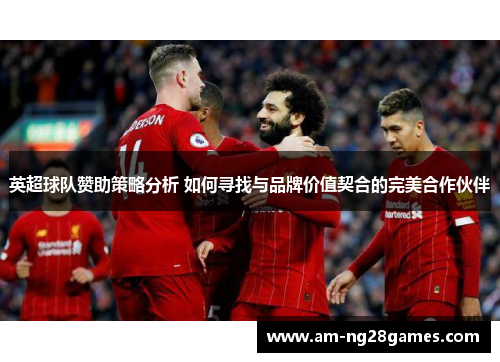 英超球队赞助策略分析 如何寻找与品牌价值契合的完美合作伙伴 英超球队赞助策略分析 如何寻找与品牌价值契合的完美合作伙伴