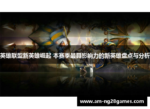 英雄联盟新英雄崛起 本赛季最具影响力的新英雄盘点与分析 英雄联盟新英雄崛起 本赛季最具影响力的新英雄盘点与分析