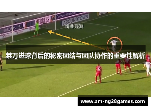 莱万进球背后的秘密团结与团队协作的重要性解析