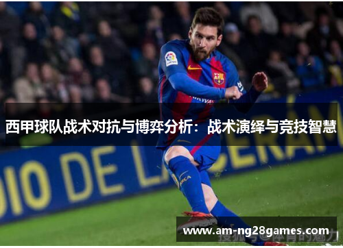 西甲球队战术对抗与博弈分析:战术演绎与竞技智慧 西甲球队战术对抗与博弈分析:战术演绎与竞技智慧