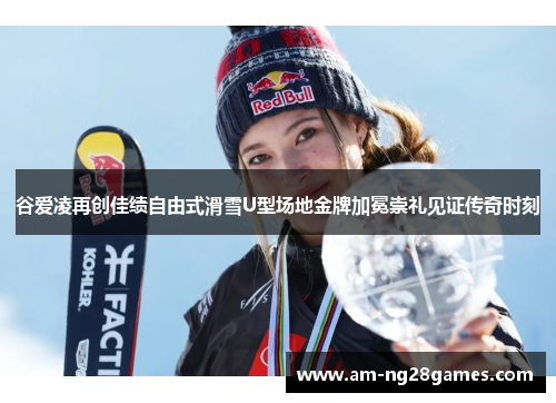 谷爱凌再创佳绩自由式滑雪U型场地金牌加冕崇礼见证传奇时刻