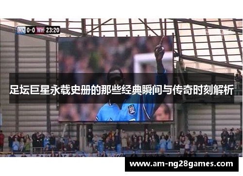 足坛巨星永载史册的那些经典瞬间与传奇时刻解析 足坛巨星永载史册的那些经典瞬间与传奇时刻解析