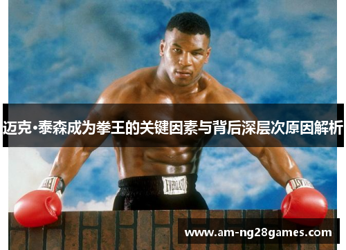迈克·泰森成为拳王的关键因素与背后深层次原因解析 迈克·泰森成为拳王的关键因素与背后深层次原因解析