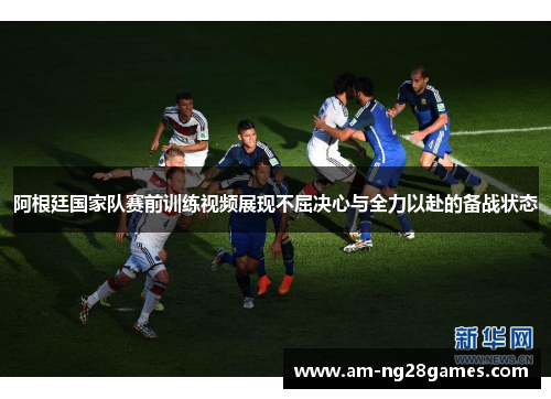 阿根廷国家队赛前训练视频展现不屈决心与全力以赴的备战状态 阿根廷国家队赛前训练视频展现不屈决心与全力以赴的备战状态