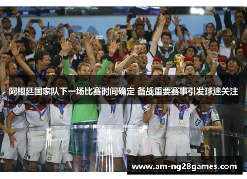 阿根廷国家队下一场比赛时间确定 备战重要赛事引发球迷关注