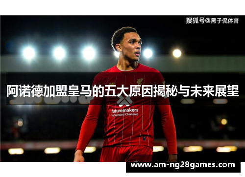 阿诺德加盟皇马的五大原因揭秘与未来展望 阿诺德加盟皇马的五大原因揭秘与未来展望