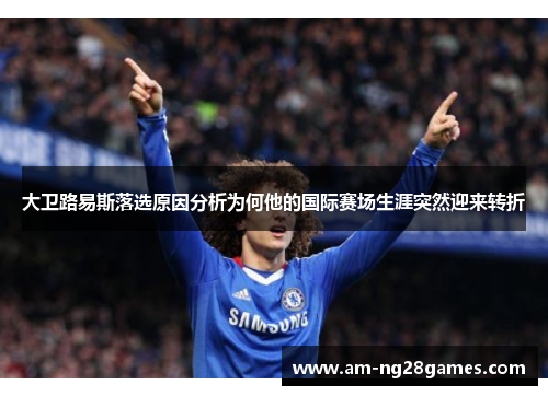大卫路易斯落选原因分析为何他的国际赛场生涯突然迎来转折 大卫路易斯落选原因分析为何他的国际赛场生涯突然迎来转折