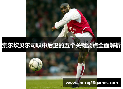 索尔坎贝尔司职中后卫的五个关键要点全面解析 索尔坎贝尔司职中后卫的五个关键要点全面解析