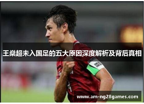 王燊超未入国足的五大原因深度解析及背后真相 王燊超未入国足的五大原因深度解析及背后真相