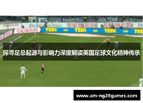 探寻足总起源与影响力深度解读英国足球文化精神传承 探寻足总起源与影响力深度解读英国足球文化精神传承