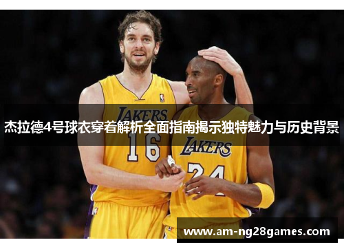 杰拉德4号球衣穿着解析全面指南揭示独特魅力与历史背景 杰拉德4号球衣穿着解析全面指南揭示独特魅力与历史背景