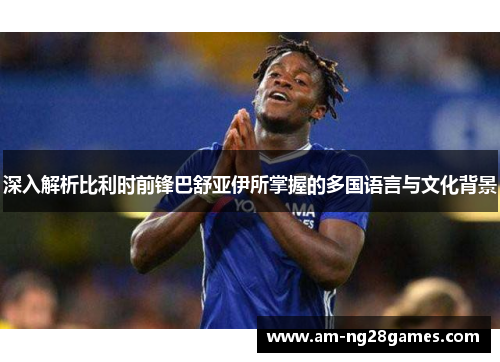 深入解析比利时前锋巴舒亚伊所掌握的多国语言与文化背景