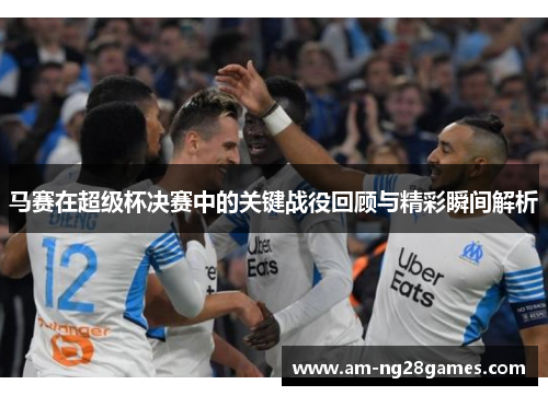 马赛在超级杯决赛中的关键战役回顾与精彩瞬间解析 马赛在超级杯决赛中的关键战役回顾与精彩瞬间解析