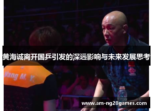 黄海诚离开国乒引发的深远影响与未来发展思考