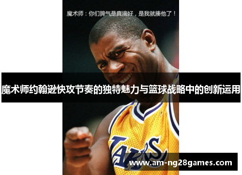 魔术师约翰逊快攻节奏的独特魅力与篮球战略中的创新运用 魔术师约翰逊快攻节奏的独特魅力与篮球战略中的创新运用