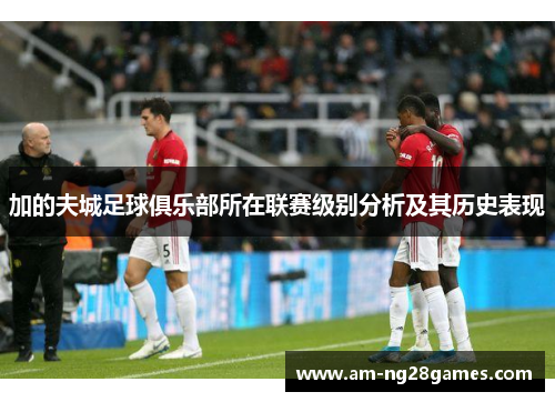 加的夫城足球俱乐部所在联赛级别分析及其历史表现 加的夫城足球俱乐部所在联赛级别分析及其历史表现