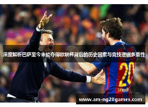 深度解析巴萨至今未能夺得欧联杯背后的历史因素与竞技逻辑多重性 深度解析巴萨至今未能夺得欧联杯背后的历史因素与竞技逻辑多重性