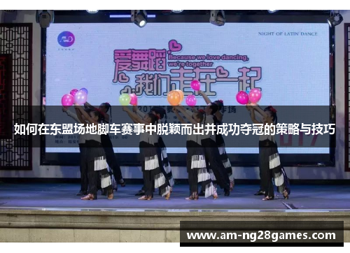 如何在东盟场地脚车赛事中脱颖而出并成功夺冠的策略与技巧 如何在东盟场地脚车赛事中脱颖而出并成功夺冠的策略与技巧