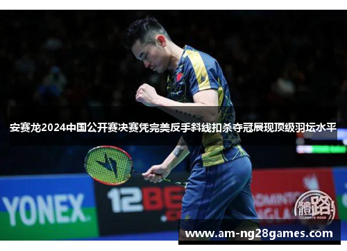 安赛龙2024中国公开赛决赛凭完美反手斜线扣杀夺冠展现顶级羽坛水平 安赛龙2024中国公开赛决赛凭完美反手斜线扣杀夺冠展现顶级羽坛水平