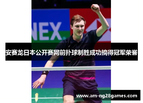 安赛龙日本公开赛网前扑球制胜成功摘得冠军荣誉 安赛龙日本公开赛网前扑球制胜成功摘得冠军荣誉